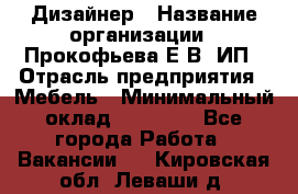 Дизайнер › Название организации ­ Прокофьева Е.В, ИП › Отрасль предприятия ­ Мебель › Минимальный оклад ­ 40 000 - Все города Работа » Вакансии   . Кировская обл.,Леваши д.